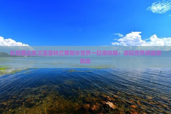 吐鲁番出发三亚亚特兰蒂斯水世界一日游攻略：游玩世界级旅游胜地