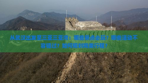 从武汉出发至三亚三亚湾：哪些景点必玩？哪些活动不容错过？如何规划完美行程？