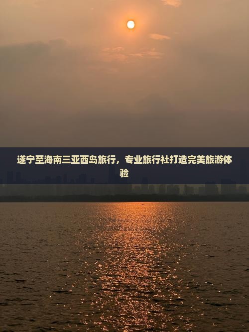 遂宁至海南三亚西岛旅行，专业旅行社打造完美旅游体验