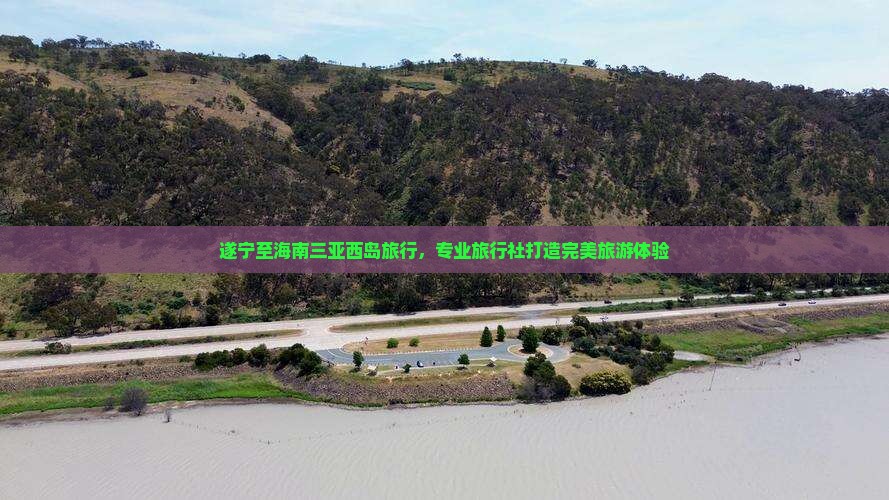 遂宁至海南三亚西岛旅行，专业旅行社打造完美旅游体验