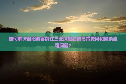 如何解决洛阳游客前往三亚凤凰岛的高昂费用和繁琐流程问题？