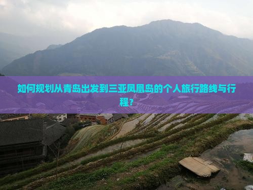 如何规划从青岛出发到三亚凤凰岛的个人旅行路线与行程？