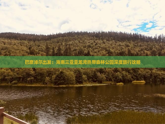 巴彦淖尔出发：海南三亚亚龙湾热带森林公园深度旅行攻略