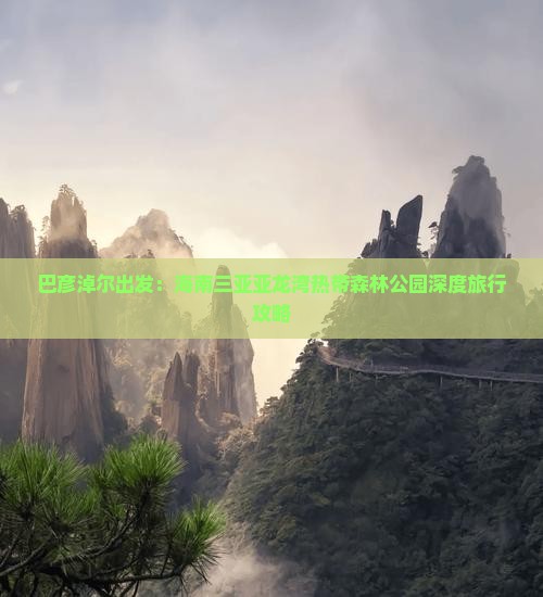 巴彦淖尔出发：海南三亚亚龙湾热带森林公园深度旅行攻略