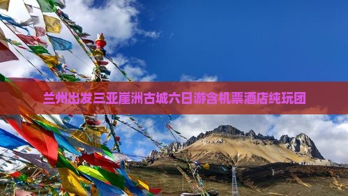 兰州出发三亚崖洲古城六日游含机票酒店纯玩团
