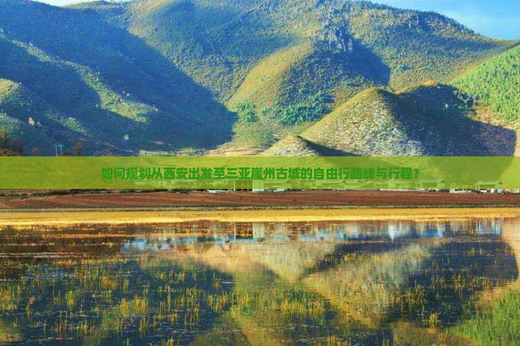 如何规划从西安出发至三亚崖州古城的自由行路线与行程？