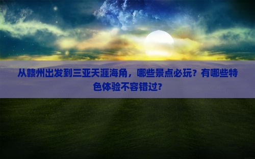 从赣州出发到三亚天涯海角，哪些景点必玩？有哪些特色体验不容错过？