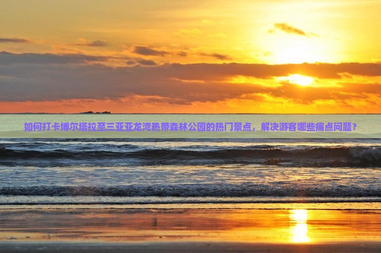 如何打卡博尔塔拉至三亚亚龙湾热带森林公园的热门景点，解决游客哪些痛点问题？