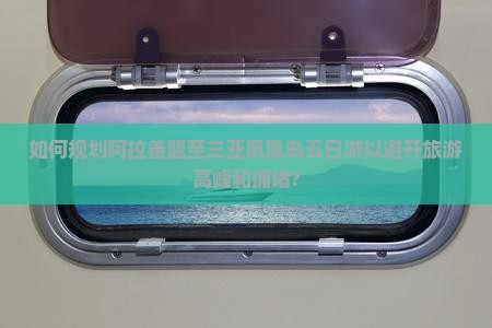 如何规划阿拉善盟至三亚凤凰岛五日游以避开旅游高峰和拥堵?