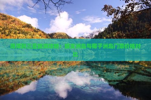 鹰潭到三亚旅游攻略：蜈支洲岛与椰子洲岛门票价格对比