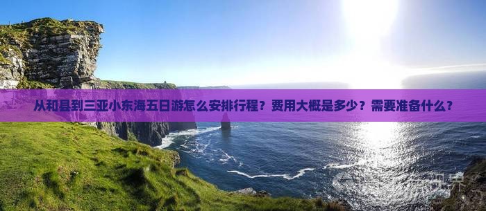 从和县到三亚小东海五日游怎么安排行程？费用大概是多少？需要准备什么？