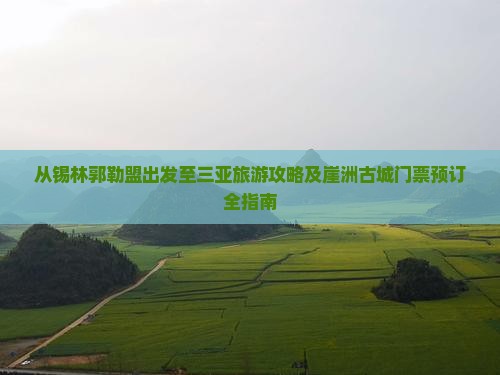 从锡林郭勒盟出发至三亚旅游攻略及崖洲古城门票预订全指南