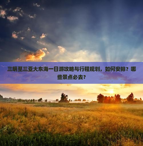 三明至三亚大东海一日游攻略与行程规划，如何安排？哪些景点必去？