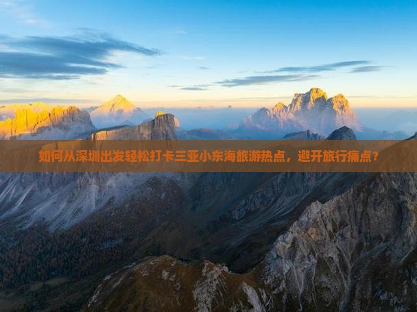 如何从深圳出发轻松打卡三亚小东海旅游热点，避开旅行痛点？