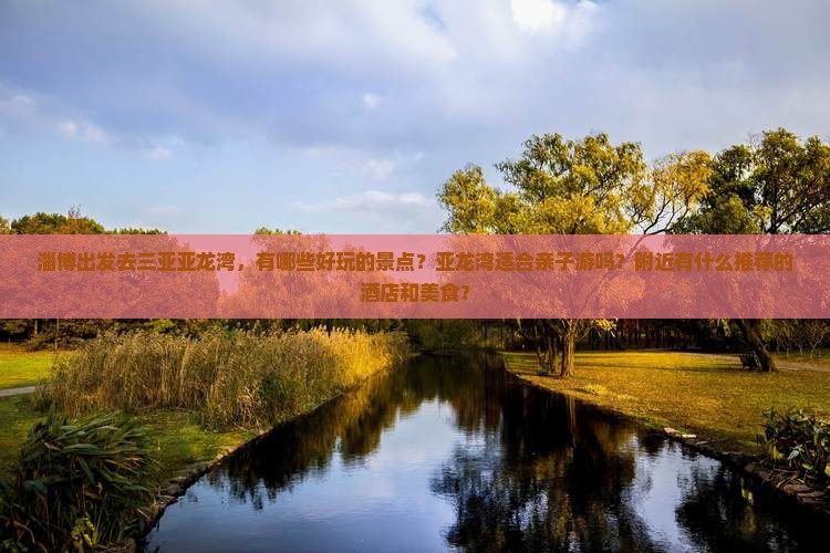淄博出发去三亚亚龙湾，有哪些好玩的景点？亚龙湾适合亲子游吗？附近有什么推荐的酒店和美食？
