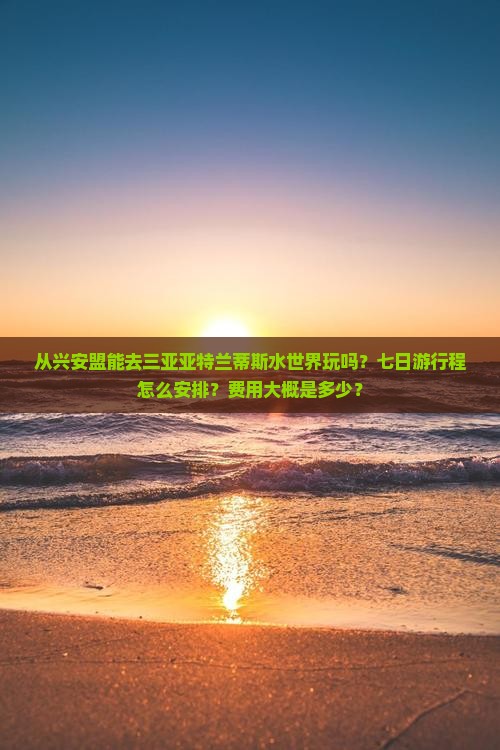 从兴安盟能去三亚亚特兰蒂斯水世界玩吗？七日游行程怎么安排？费用大概是多少？