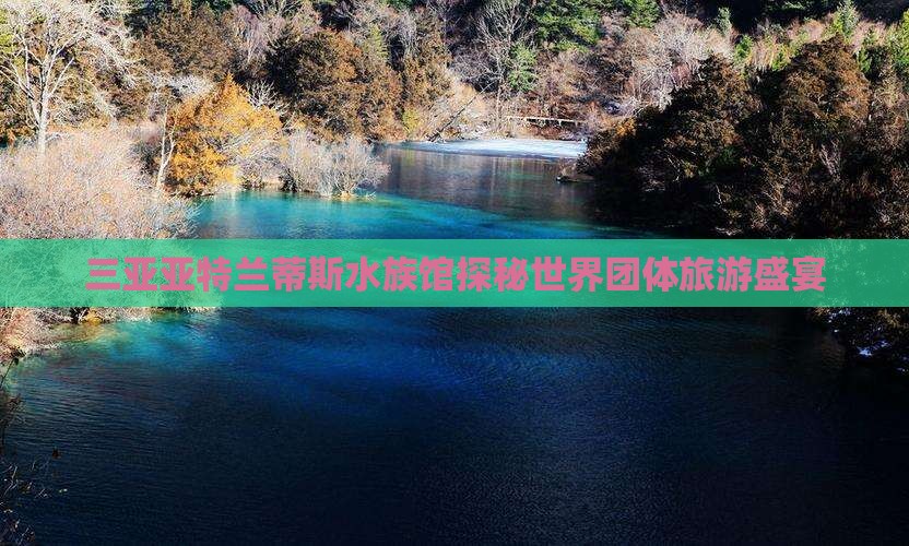三亚亚特兰蒂斯水族馆探秘世界团体旅游盛宴