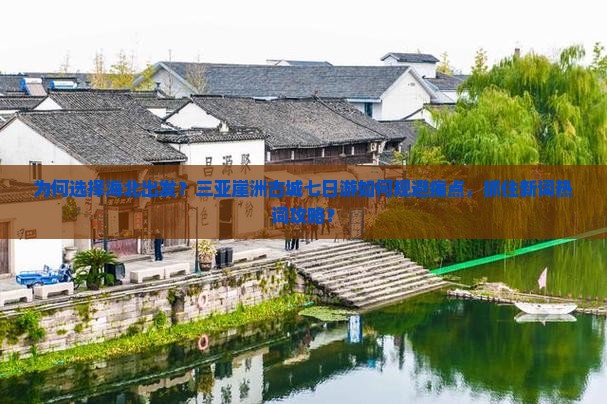 为何选择海北出发？三亚崖洲古城七日游如何规避痛点，抓住新词热词攻略？