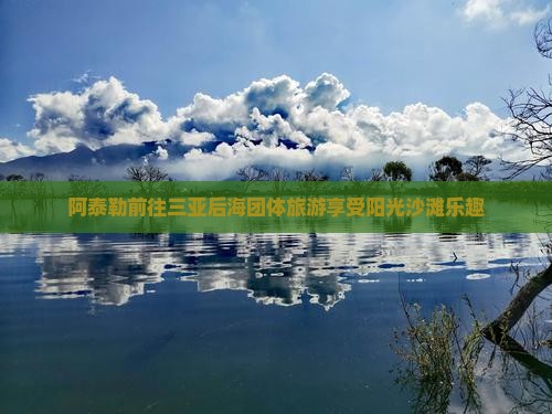 阿泰勒前往三亚后海团体旅游享受阳光沙滩乐趣
