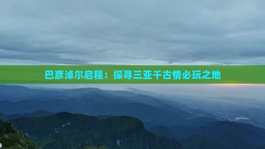 巴彦淖尔启程：探寻三亚千古情必玩之地
