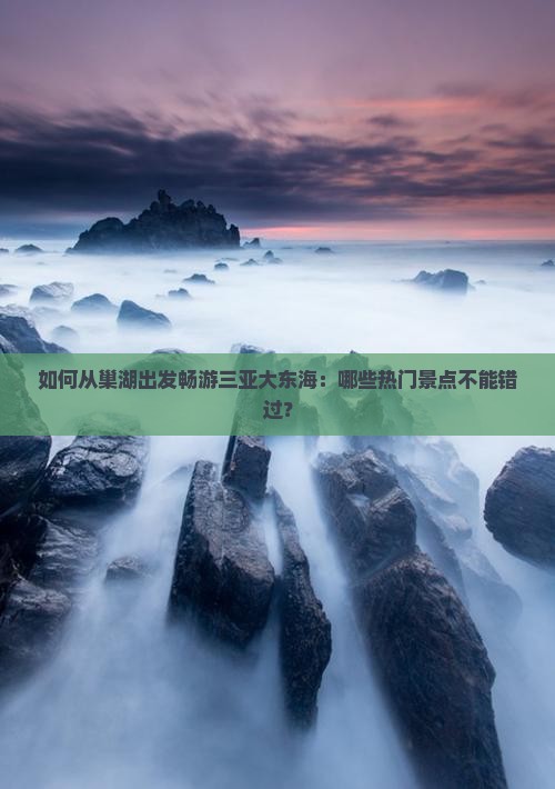 如何从巢湖出发畅游三亚大东海：哪些热门景点不能错过？