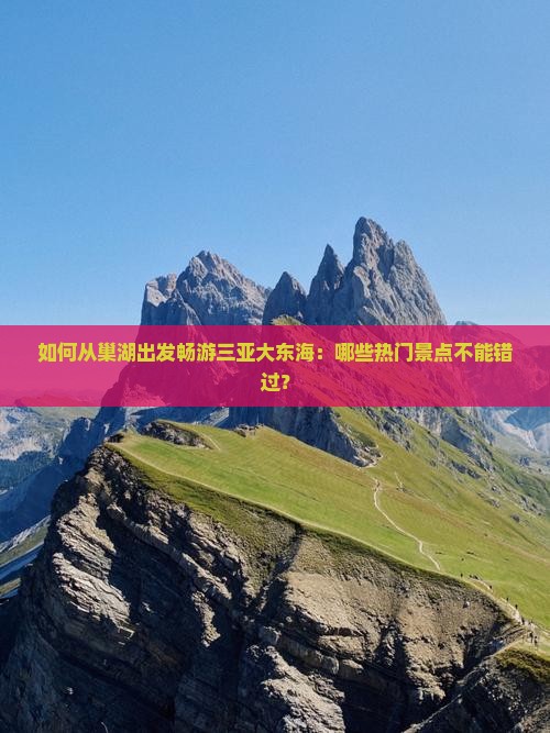 如何从巢湖出发畅游三亚大东海：哪些热门景点不能错过？