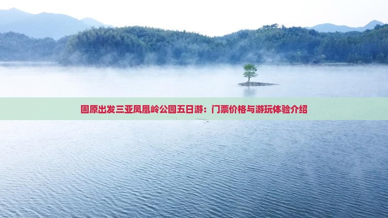 固原出发三亚凤凰岭公园五日游：门票价格与游玩体验介绍