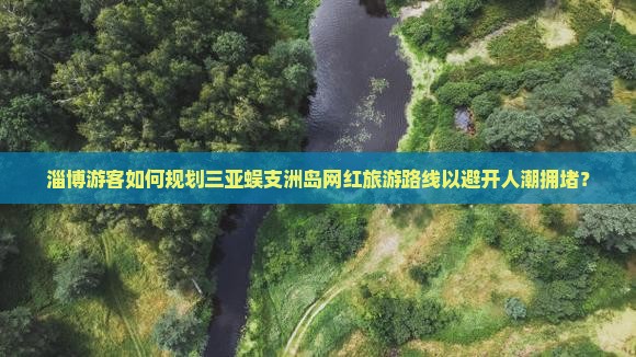 淄博游客如何规划三亚蜈支洲岛网红旅游路线以避开人潮拥堵？