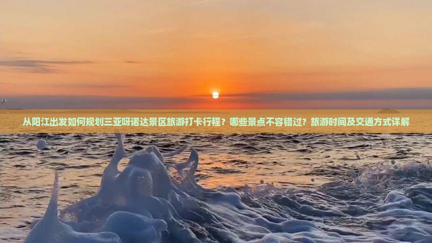 从阳江出发如何规划三亚呀诺达景区旅游打卡行程？哪些景点不容错过？旅游时间及交通方式详解