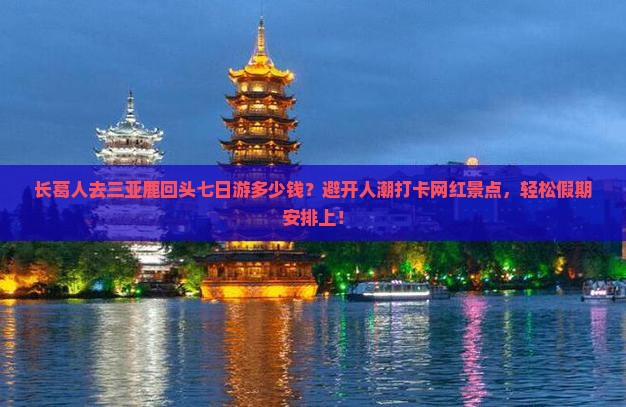 长葛人去三亚鹿回头七日游多少钱？避开人潮打卡网红景点，轻松假期安排上！