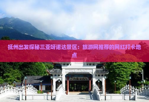 抚州出发探秘三亚呀诺达景区：旅游网推荐的网红打卡地点