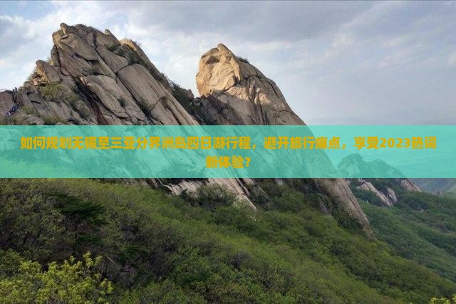 如何规划无锡至三亚分界洲岛四日游行程，避开旅行痛点，享受2023热词新体验？