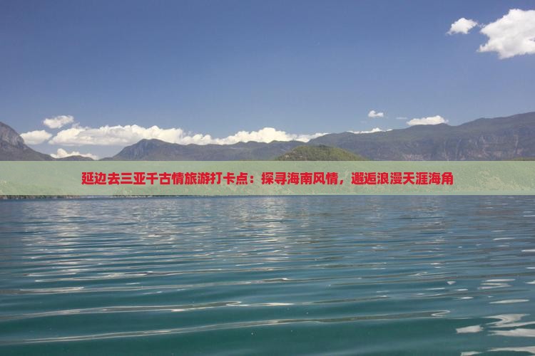 延边去三亚千古情旅游打卡点：探寻海南风情，邂逅浪漫天涯海角