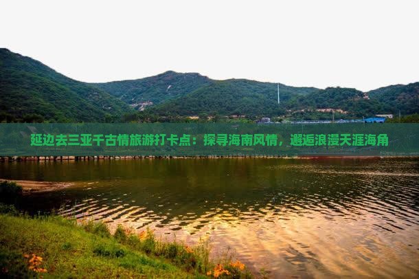 延边去三亚千古情旅游打卡点：探寻海南风情，邂逅浪漫天涯海角