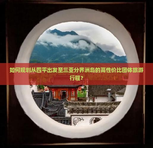 如何规划从四平出发至三亚分界洲岛的高性价比团体旅游行程？
