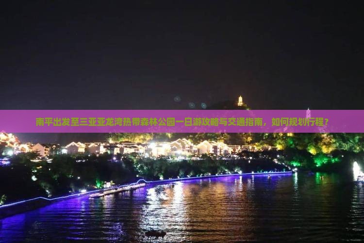 南平出发至三亚亚龙湾热带森林公园一日游攻略与交通指南，如何规划行程？