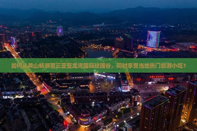 如何从黄山畅游至三亚亚龙湾国际玫瑰谷，同时享受当地热门旅游小吃？