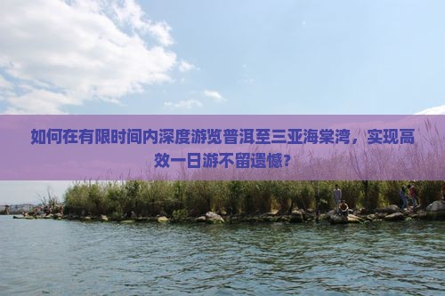 如何在有限时间内深度游览普洱至三亚海棠湾，实现高效一日游不留遗憾？