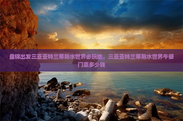 盘锦出发三亚亚特兰蒂斯水世界必玩地 盘锦出发三亚亚特兰蒂斯水世界必玩地