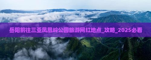 岳阳前往三亚凤凰岭公园旅游网红地点