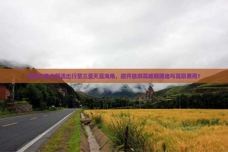 如何从淮北舒适出行至三亚天涯海角，避开旅游高峰期拥堵与高昂费用？
