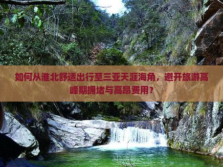 如何从淮北舒适出行至三亚天涯海角，避开旅游高峰期拥堵与高昂费用？