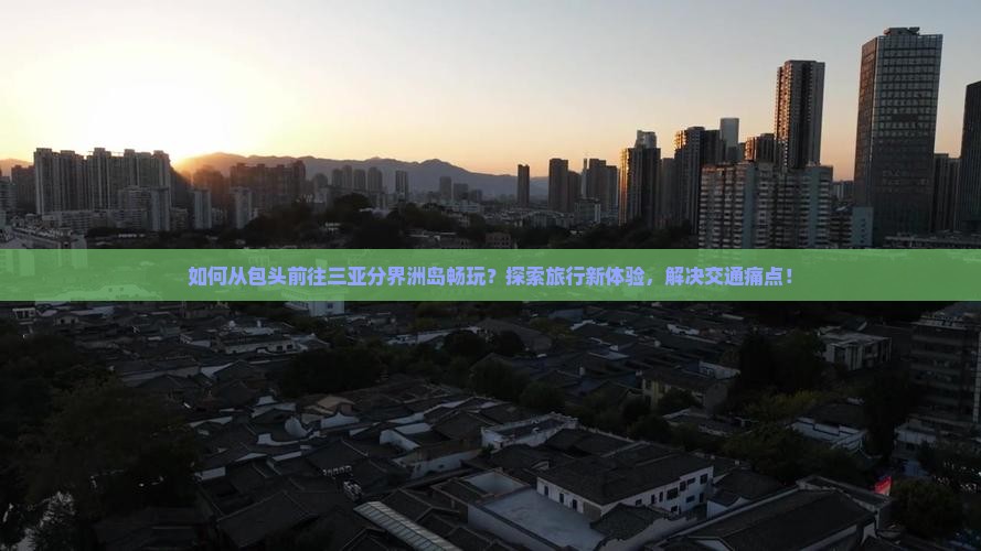 如何从包头前往三亚分界洲岛畅玩？探索旅行新体验，解决交通痛点！