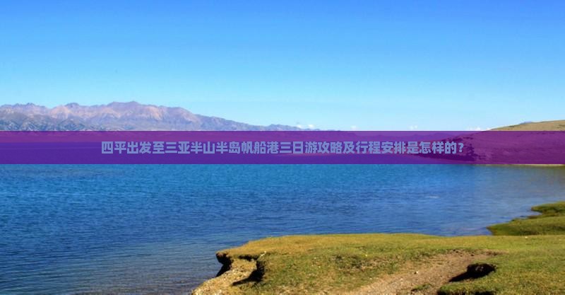 四平出发至三亚半山半岛帆船港三日游攻略及行程安排是怎样的？