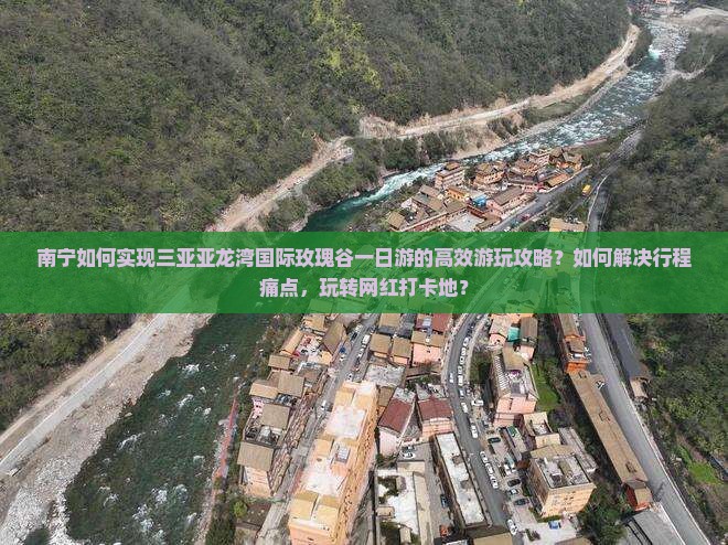 南宁如何实现三亚亚龙湾国际玫瑰谷一日游的高效游玩攻略？如何解决行程痛点，玩转网红打卡地？