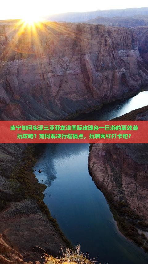 南宁如何实现三亚亚龙湾国际玫瑰谷一日游的高效游玩攻略？如何解决行程痛点，玩转网红打卡地？