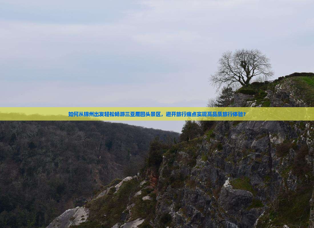 如何从锦州出发轻松畅游三亚鹿回头景区，避开旅行痛点实现高品质旅行体验？