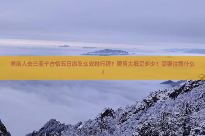 黄南人去三亚千古情五日游怎么安排行程？费用大概是多少？需要注意什么？