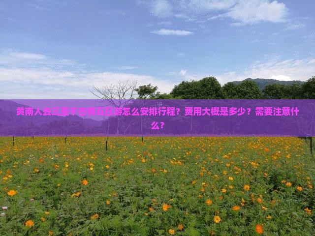黄南人去三亚千古情五日游怎么安排行程？费用大概是多少？需要注意什么？