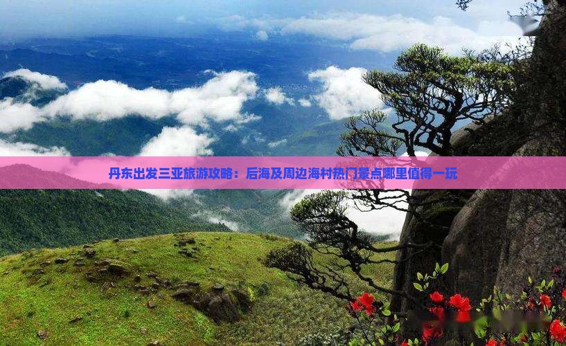 丹东出发三亚旅游攻略：后海及周边海村热门景点哪里值得一玩
